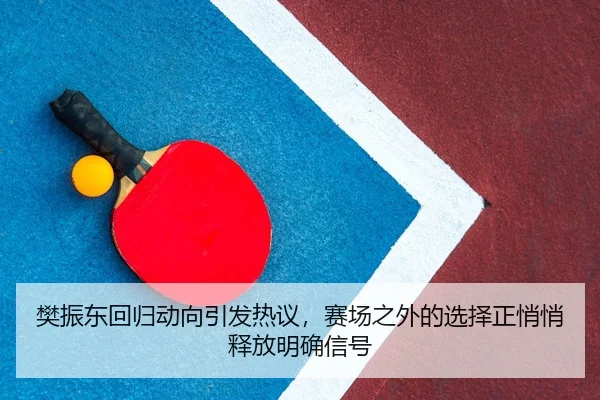 樊振东回归动向引发热议，赛场之外的选择正悄悄释放明确信号