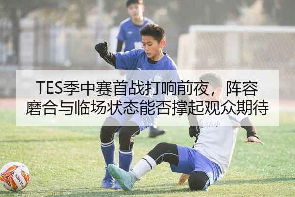 TES季中赛首战打响前夜，阵容磨合与临场状态能否撑起观众期待